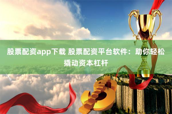 股票配资app下载 股票配资平台软件：助你轻松撬动资本杠杆