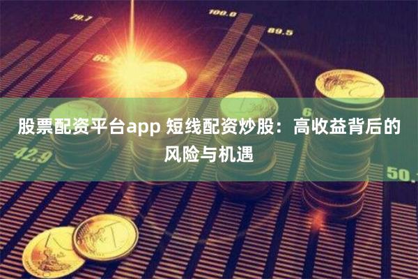 股票配资平台app 短线配资炒股：高收益背后的风险与机遇