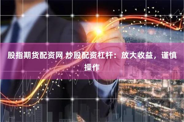 股指期货配资网 炒股配资杠杆：放大收益，谨慎操作