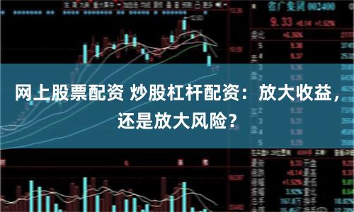 网上股票配资 炒股杠杆配资：放大收益，还是放大风险？