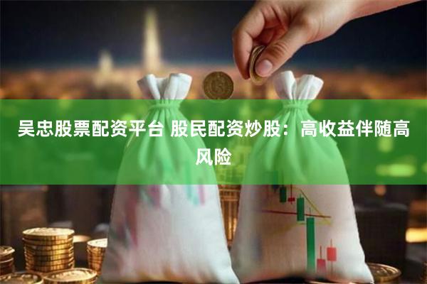 吴忠股票配资平台 股民配资炒股：高收益伴随高风险