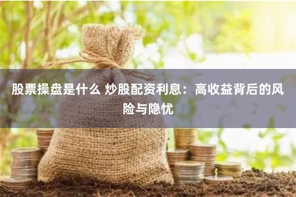 股票操盘是什么 炒股配资利息：高收益背后的风险与隐忧