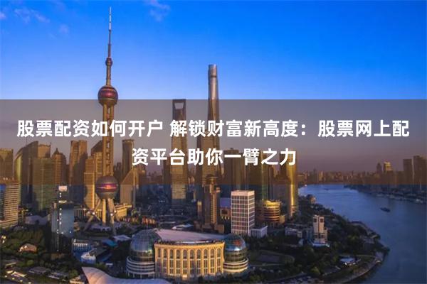 股票配资如何开户 解锁财富新高度：股票网上配资平台助你一臂之力