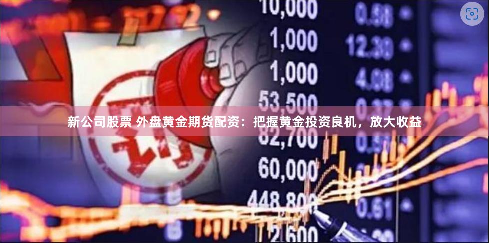 新公司股票 外盘黄金期货配资：把握黄金投资良机，放大收益