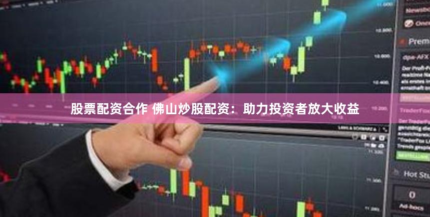 股票配资合作 佛山炒股配资：助力投资者放大收益