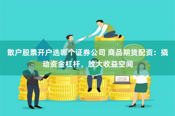 散户股票开户选哪个证券公司 商品期货配资：撬动资金杠杆，放大收益空间