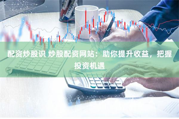 配资炒股识 炒股配资网站：助你提升收益，把握投资机遇