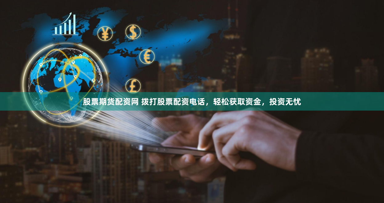 股票期货配资网 拨打股票配资电话，轻松获取资金，投资无忧