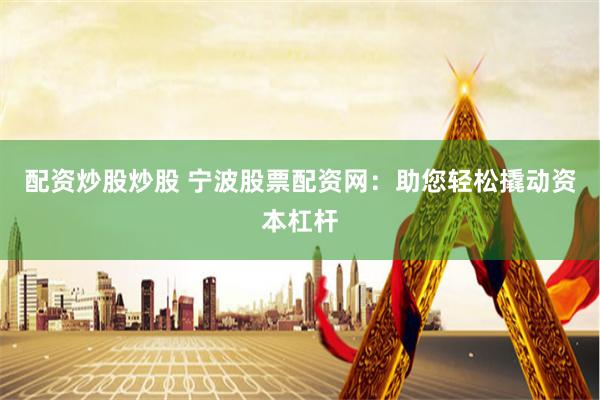 配资炒股炒股 宁波股票配资网：助您轻松撬动资本杠杆