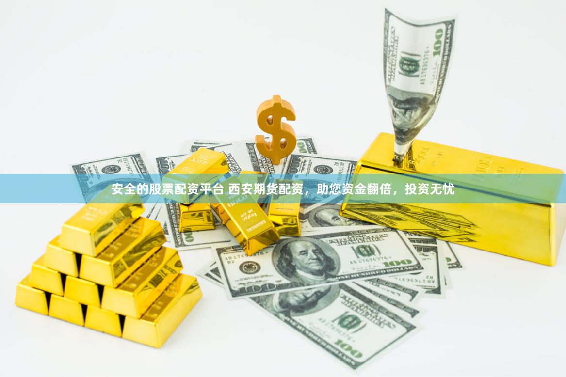 安全的股票配资平台 西安期货配资，助您资金翻倍，投资无忧