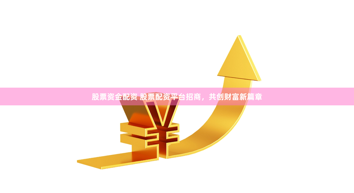 股票资金配资 股票配资平台招商，共创财富新篇章