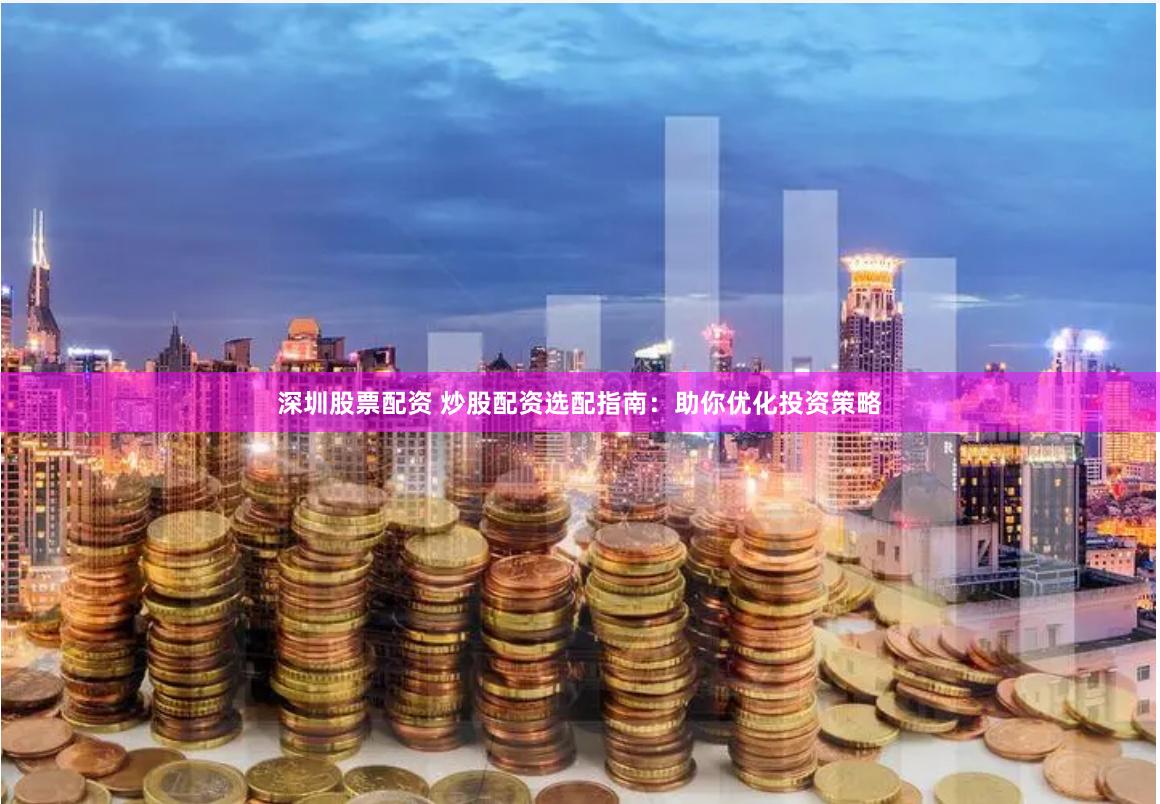 深圳股票配资 炒股配资选配指南：助你优化投资策略