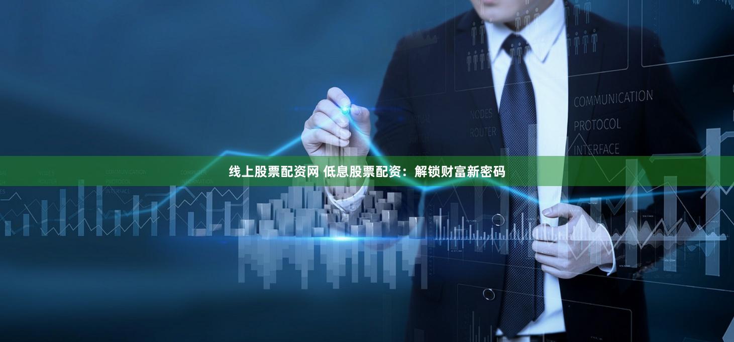 线上股票配资网 低息股票配资：解锁财富新密码
