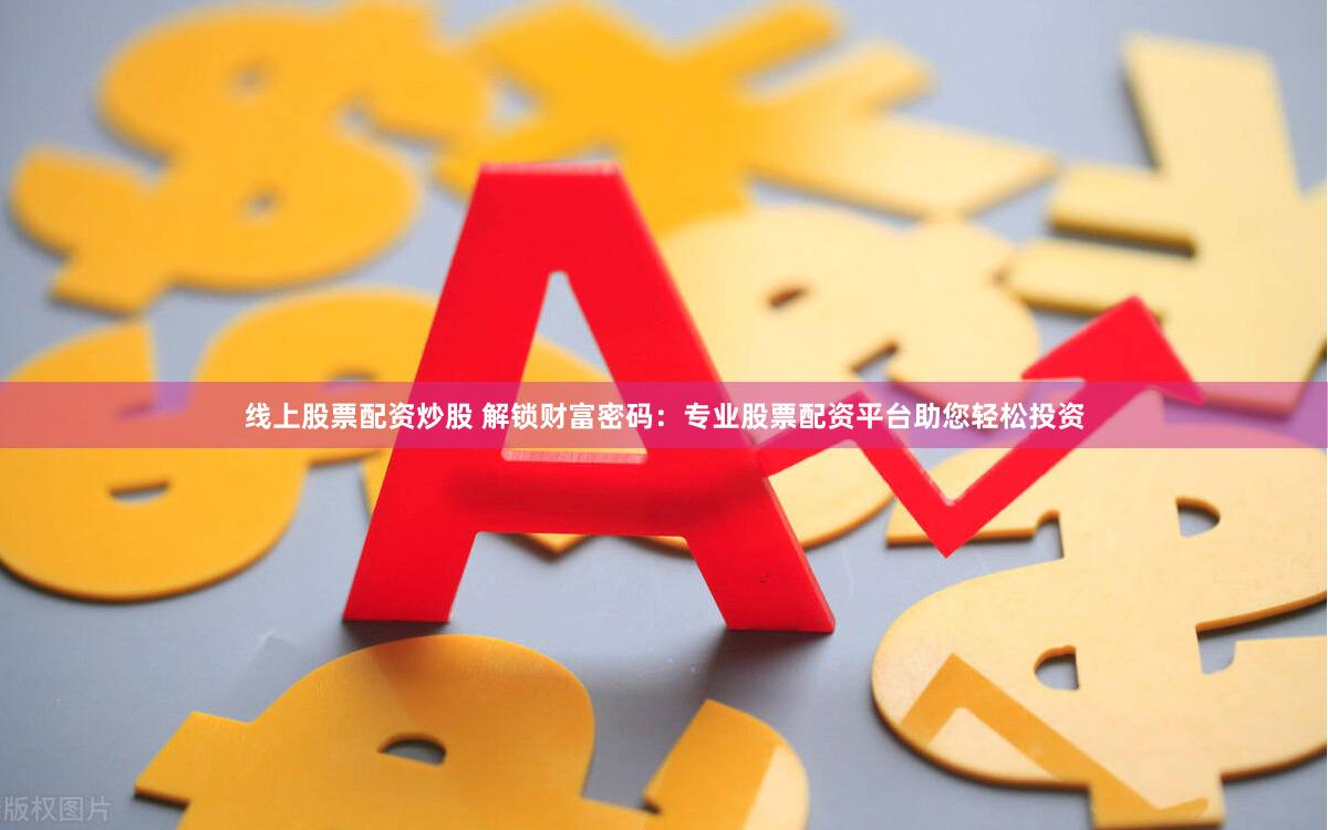 线上股票配资炒股 解锁财富密码：专业股票配资平台助您轻松投资
