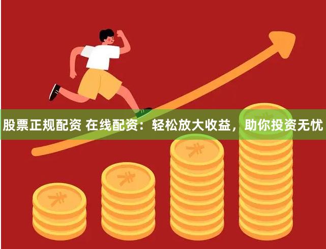 股票正规配资 在线配资：轻松放大收益，助你投资无忧