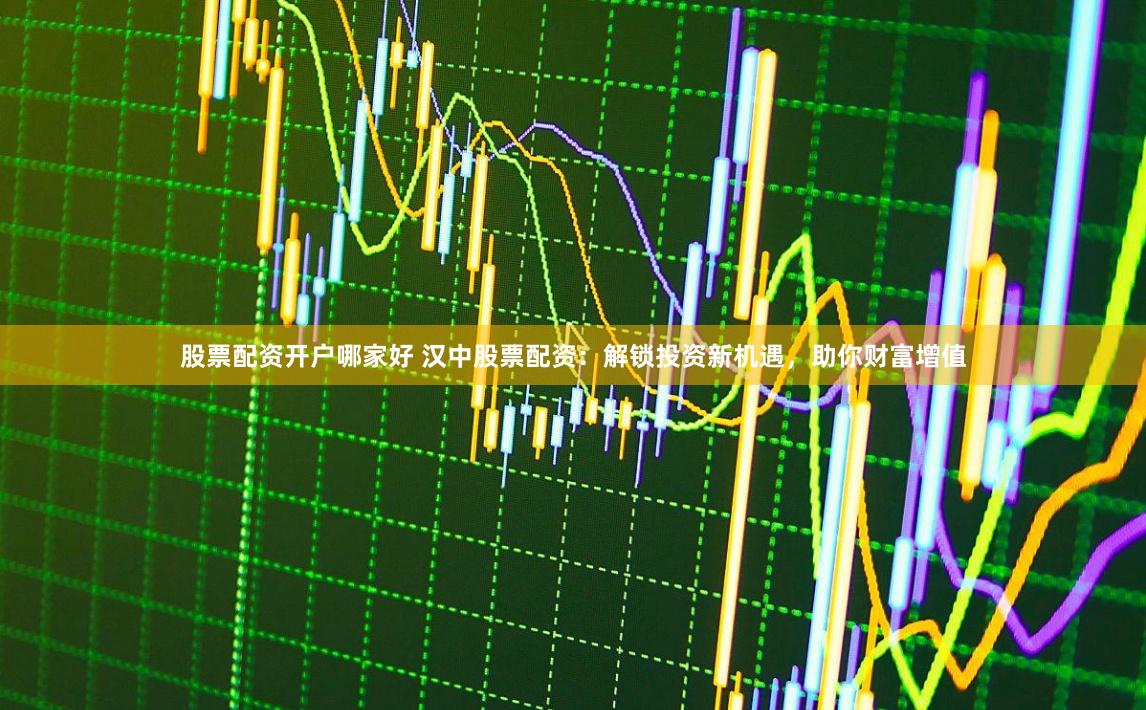 股票配资开户哪家好 汉中股票配资：解锁投资新机遇，助你财富增值