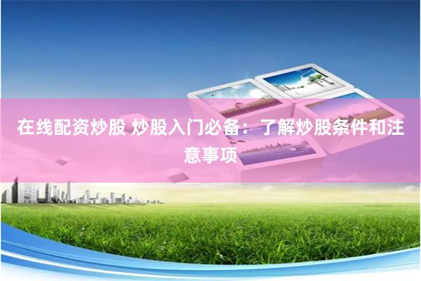 在线配资炒股 炒股入门必备：了解炒股条件和注意事项