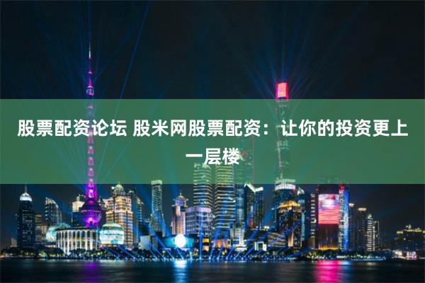 股票配资论坛 股米网股票配资：让你的投资更上一层楼