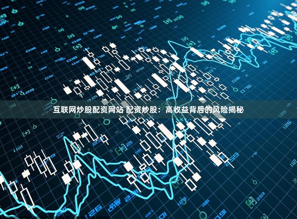 互联网炒股配资网站 配资炒股：高收益背后的风险揭秘