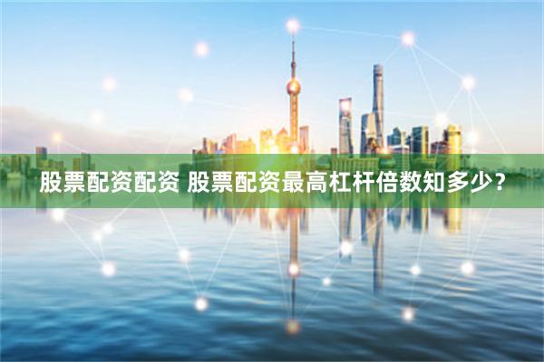 股票配资配资 股票配资最高杠杆倍数知多少？