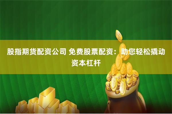 股指期货配资公司 免费股票配资：助您轻松撬动资本杠杆