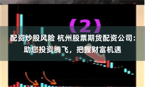 配资炒股风险 杭州股票期货配资公司：助您投资腾飞，把握财富机遇