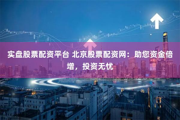 实盘股票配资平台 北京股票配资网：助您资金倍增，投资无忧
