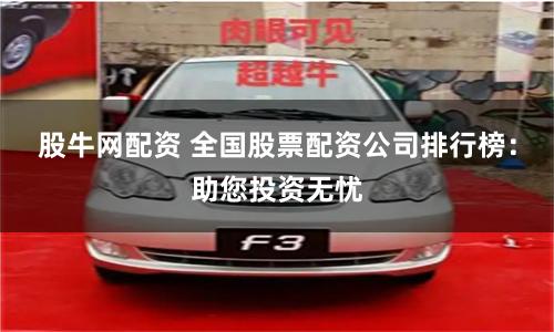 股牛网配资 全国股票配资公司排行榜：助您投资无忧