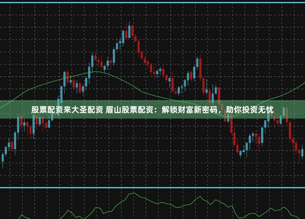股票配资来大圣配资 眉山股票配资：解锁财富新密码，助你投资无忧