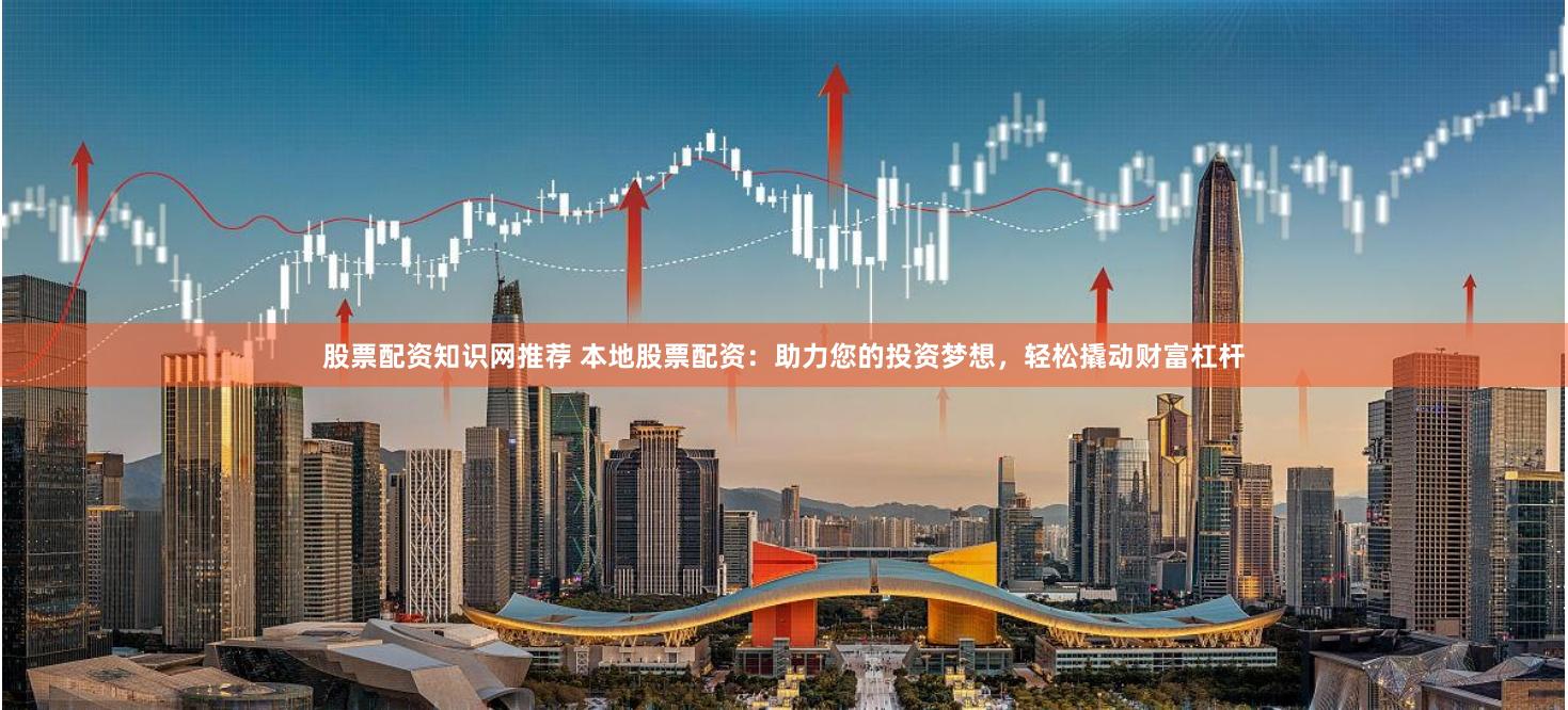 股票配资知识网推荐 本地股票配资：助力您的投资梦想，轻松撬动财富杠杆
