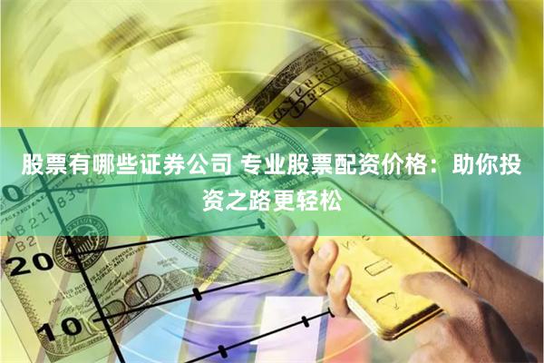 股票有哪些证券公司 专业股票配资价格：助你投资之路更轻松