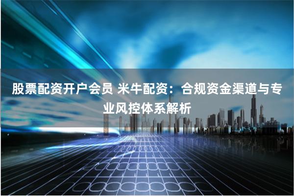 股票配资开户会员 米牛配资：合规资金渠道与专业风控体系解析