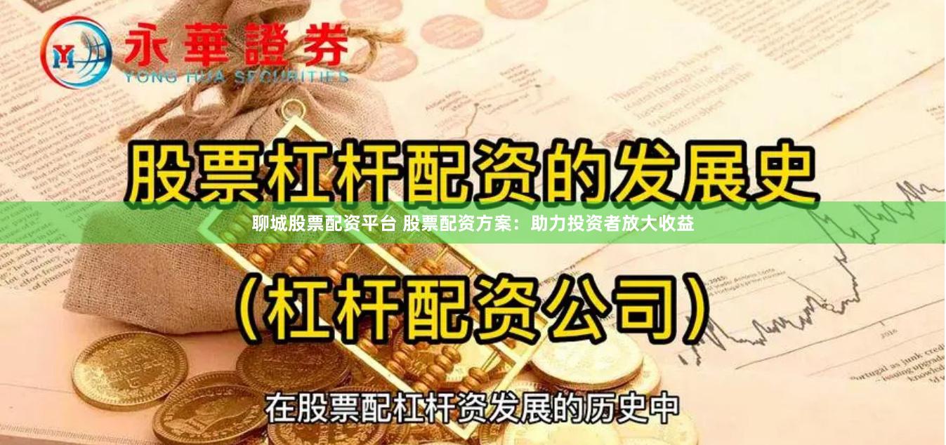聊城股票配资平台 股票配资方案：助力投资者放大收益
