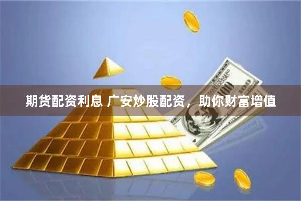 期货配资利息 广安炒股配资，助你财富增值