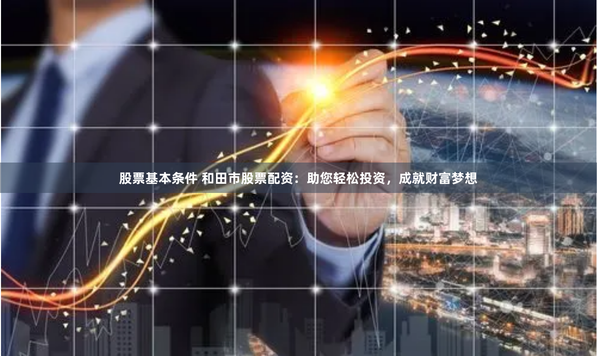 股票基本条件 和田市股票配资：助您轻松投资，成就财富梦想