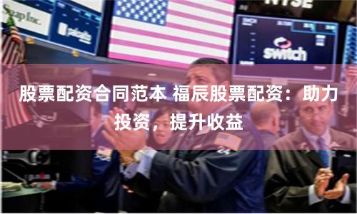 股票配资合同范本 福辰股票配资：助力投资，提升收益