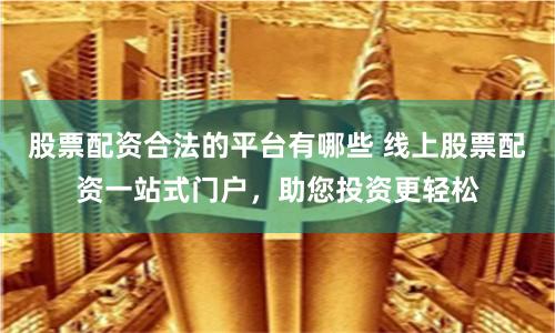 股票配资合法的平台有哪些 线上股票配资一站式门户，助您投资更轻松
