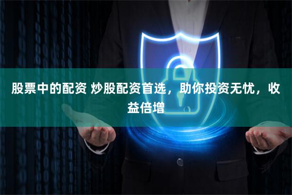 股票中的配资 炒股配资首选，助你投资无忧，收益倍增