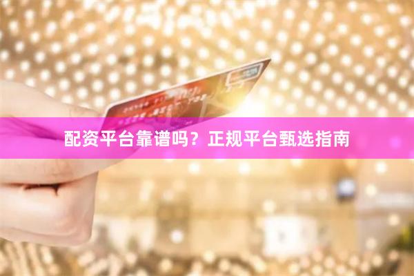 配资平台靠谱吗？正规平台甄选指南