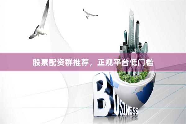 股票配资群推荐，正规平台低门槛