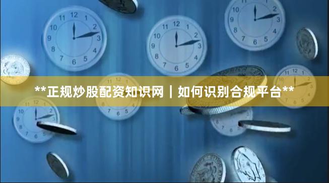 **正规炒股配资知识网｜如何识别合规平台**