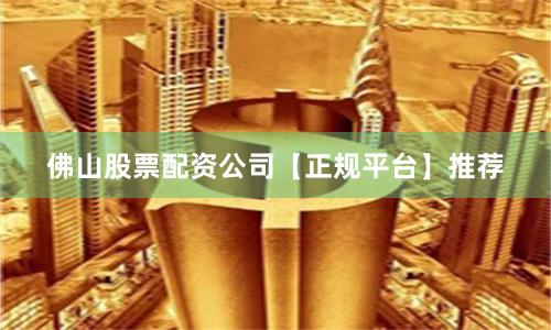 佛山股票配资公司【正规平台】推荐