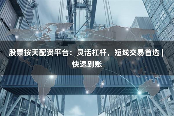 股票按天配资平台：灵活杠杆，短线交易首选 | 快速到账