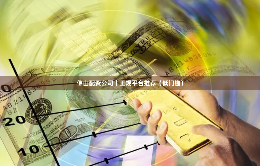 佛山配资公司｜正规平台推荐（低门槛）