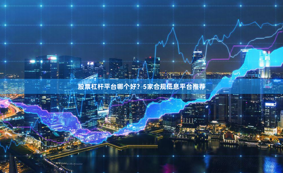 股票杠杆平台哪个好？5家合规低息平台推荐